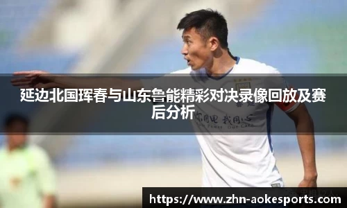 延边北国珲春与山东鲁能精彩对决录像回放及赛后分析